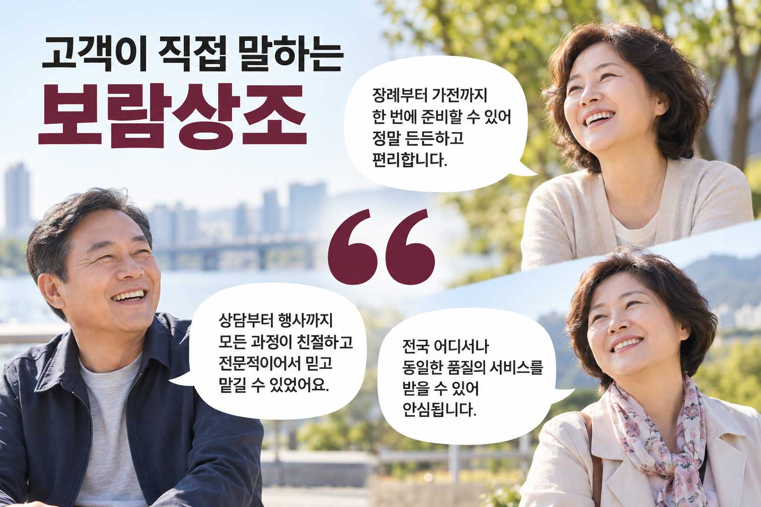 고객이 직접 말하는 보람상조. 장례부터 가전까지 한 번에 준비할 수 있어 정말 든든하고 편리합니다. 상담부터 행사까지 모든 과정이 친절하고 전문적이어서 믿고 맡길 수 있었어요. 전국 어디서나 동일한 품질의 서비스를 받을 수 있어 안심됩니다.